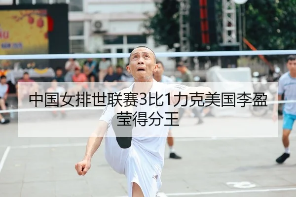 中国女排世联赛3比1力克美国李盈莹得分王
