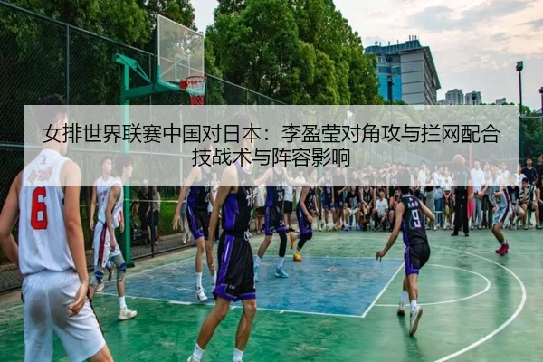 女排世界联赛中国对日本：李盈莹对角攻与拦网配合技战术与阵容影响