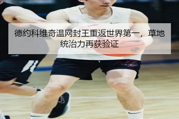 德约科维奇温网封王重返世界第一，草地统治力再获验证