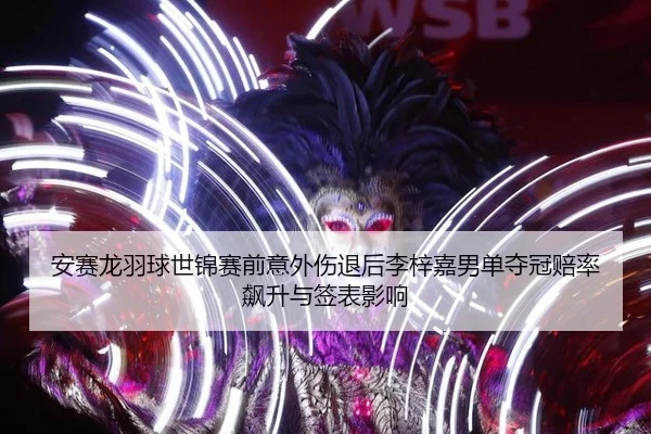 安赛龙羽球世锦赛前意外伤退后李梓嘉男单夺冠赔率飙升与签表影响